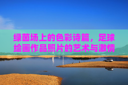 绿茵场上的色彩诗篇，足球绘画作品照片的艺术与激情，绿茵绘色，足球绘画的艺术与激情