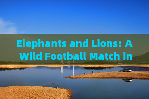 Elephants and Lions: A Wild Football Match in English!大象与狮子的野性足球赛
