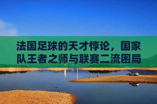 法国足球的天才悖论，国家队王者之师与联赛二流困局的撕裂