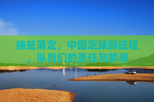 抽签落定，中国足球新征程，队员们的责任与梦想