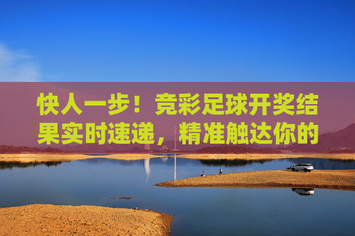 快人一步！竞彩足球开奖结果实时速递，精准触达你的期待，竞彩足球开奖结果实时速递，快人一步精准触达