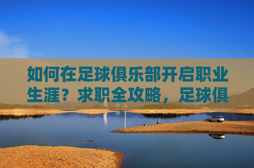 如何在足球俱乐部开启职业生涯？求职全攻略，足球俱乐部求职攻略，开启职业生涯全指南