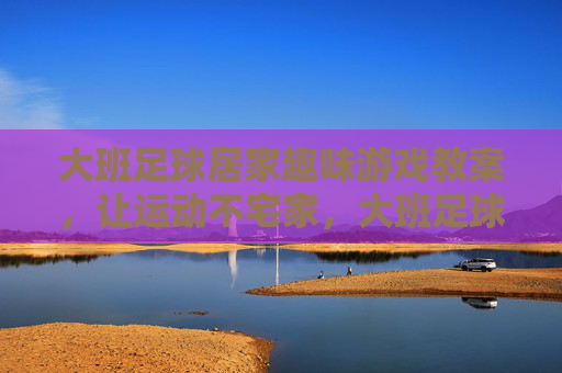 大班足球居家趣味游戏教案，让运动不宅家，大班足球居家趣味游戏教案，运动不宅家