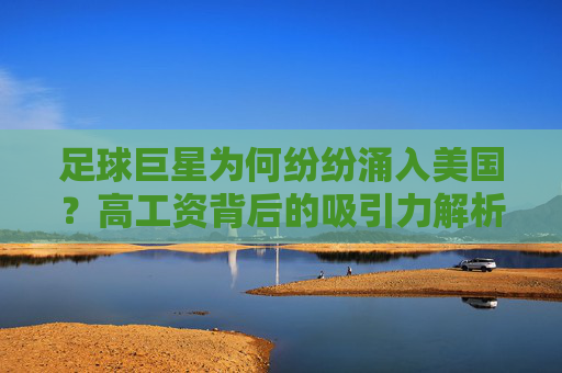 足球巨星为何纷纷涌入美国?高工资背后的吸引力解析,足球巨星涌入美国,高工资背后的吸引力解析 足球巨星为何纷纷涌入美国?高工资背后的吸引力解析,足球巨星涌入美国,高工资背后的吸引力解析