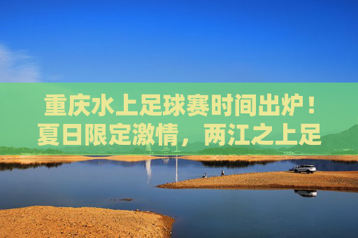 重庆水上足球赛时间出炉！夏日限定激情，两江之上足梦狂欢，重庆水上足球赛时间出炉！夏日两江足梦狂欢