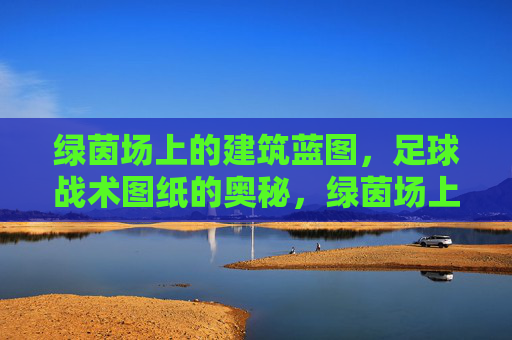 绿茵场上的建筑蓝图，足球战术图纸的奥秘，绿茵场上的建筑蓝图，足球战术图纸奥秘