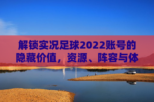 解锁实况足球2022账号的隐藏价值，资源、阵容与体验升级，解锁实况足球2022账号隐藏价值，资源阵容体验升级