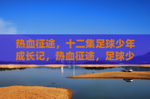 热血征途，十二集足球少年成长记，热血征途，足球少年成长记