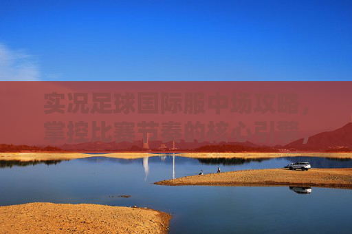 实况足球国际服中场攻略，掌控比赛节奏的核心引擎，实况足球国际服中场攻略，掌控比赛节奏的核心引擎