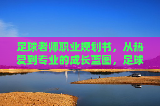 足球老师职业规划书，从热爱到专业的成长蓝图，足球老师，从热爱到专业的职业成长蓝图