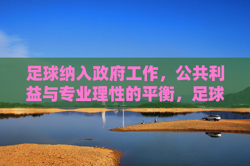 足球纳入政府工作，公共利益与专业理性的平衡，足球纳入政府工作，公共利益与专业理性的平衡