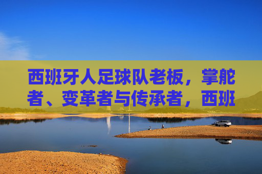 西班牙人足球队老板，掌舵者、变革者与传承者，西班牙人队掌门人，掌舵、变革与传承