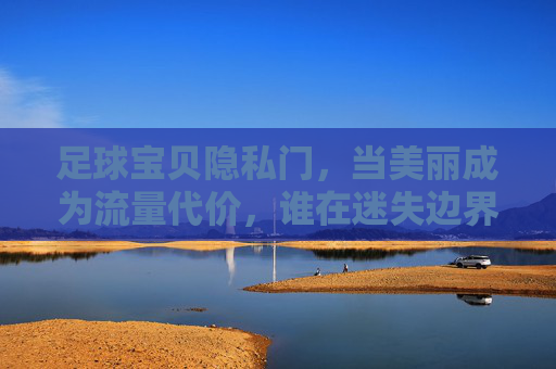 足球宝贝隐私门，当美丽成为流量代价，谁在迷失边界？足球宝贝隐私门，美丽成为流量代价，谁在迷失边界？
