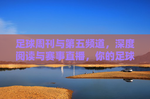 足球周刊与第五频道，深度阅读与赛事直播，你的足球观赛指南？足球周刊与第五频道，深度阅读+赛事直播，你的足球观赛指南