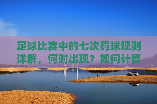 足球比赛中的七次罚球规则详解，何时出现？如何计算？