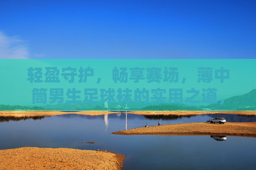 轻盈守护，畅享赛场，薄中筒男生足球袜的实用之道，薄中筒男生足球袜，轻盈守护，畅享赛场
