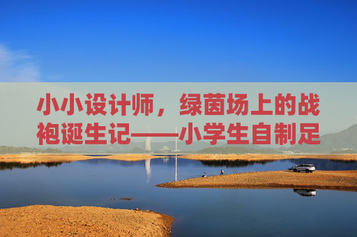 小小设计师，绿茵场上的战袍诞生记——小学生自制足球服装小记