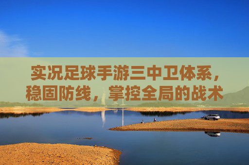 实况足球手游三中卫体系，稳固防线，掌控全局的战术基石，实况足球手游三中卫体系，稳固防线掌控全局的战术基石