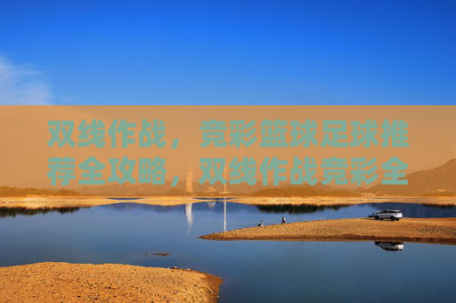双线作战，竞彩篮球足球推荐全攻略，双线作战竞彩全攻略，篮球足球推荐