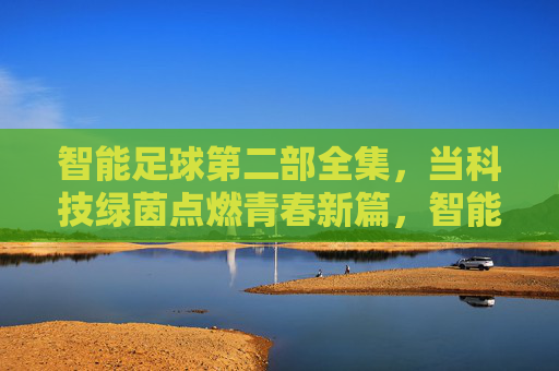 智能足球第二部全集,当科技绿茵点燃青春新篇,智能足球第二部,科技绿茵燃动青春新篇 智能足球第二部全集,当科技绿茵点燃青春新篇,智能足球第二部,科技绿茵燃动青春新篇