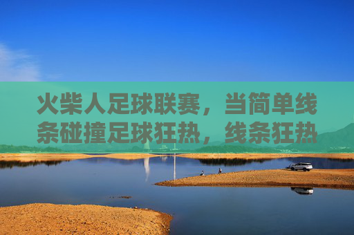 火柴人足球联赛，当简单线条碰撞足球狂热，线条狂热，火柴人足球联赛
