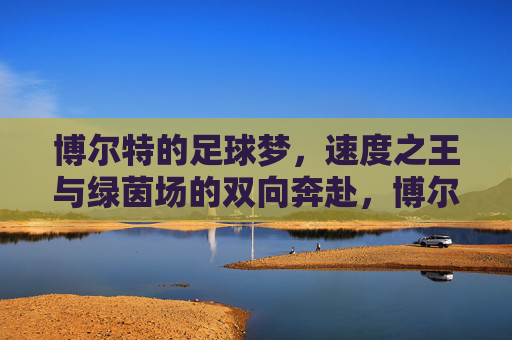 博尔特的足球梦，速度之王与绿茵场的双向奔赴，博尔特，速度之王的足球双向奔赴