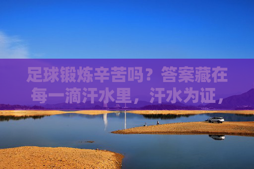 足球锻炼辛苦吗？答案藏在每一滴汗水里，汗水为证，足球锻炼的辛苦