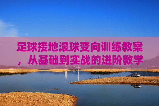 足球接地滚球变向训练教案，从基础到实战的进阶教学设计，足球接地滚球变向进阶训练教案，从基础到实战