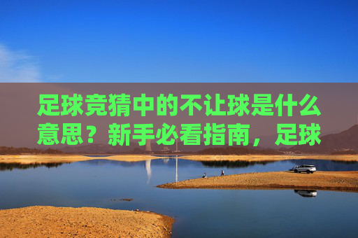足球竞猜中的不让球是什么意思？新手必看指南，足球竞猜不让球，新手必看指南