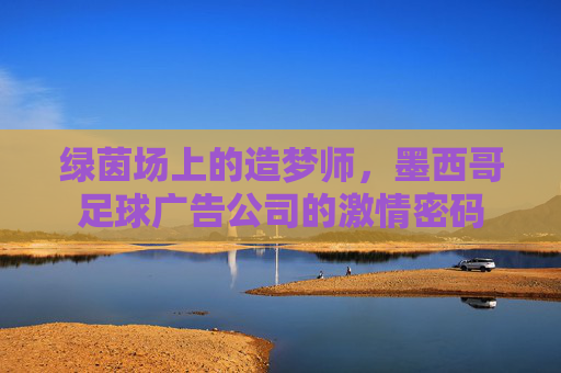 绿茵场上的造梦师，墨西哥足球广告公司的激情密码