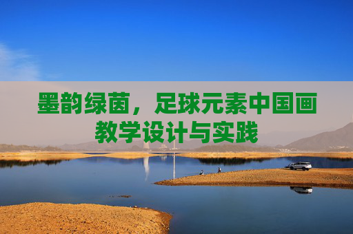 墨韵绿茵，足球元素中国画教学设计与实践