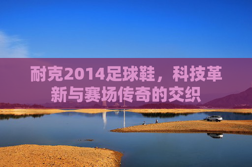 耐克2014足球鞋，科技革新与赛场传奇的交织