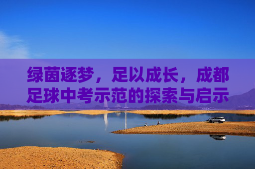 绿茵逐梦，足以成长，成都足球中考示范的探索与启示，绿茵逐梦促成长，成都足球中考示范的探索与启示
