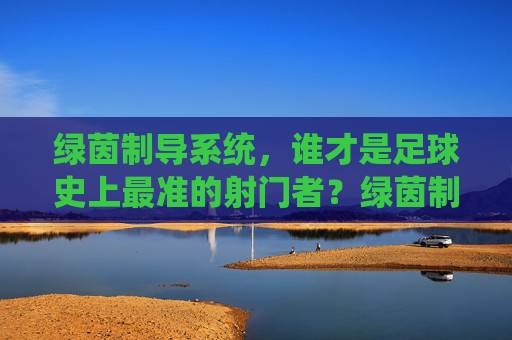 绿茵制导系统，谁才是足球史上最准的射门者？绿茵制导，谁才是足球史上最准的射门者？