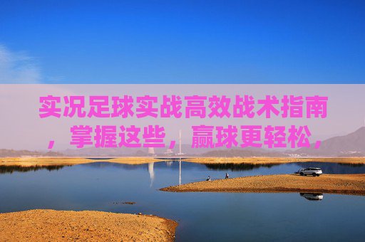 实况足球实战高效战术指南，掌握这些，赢球更轻松，实况足球高效战术指南，实战轻松赢球