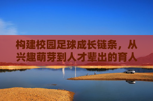 构建校园足球成长链条，从兴趣萌芽到人才辈出的育人之路，校园足球成长链贯通，兴趣萌芽到人才辈出的育人之路
