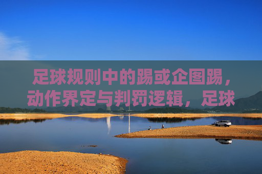 足球规则中的踢或企图踢，动作界定与判罚逻辑，足球规则中踢或企图踢的动作界定与判罚逻辑