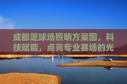 成都足球场照明方案图，科技赋能，点亮专业赛场的光与彩，科技赋能成都足球场照明，点亮专业赛场光与彩