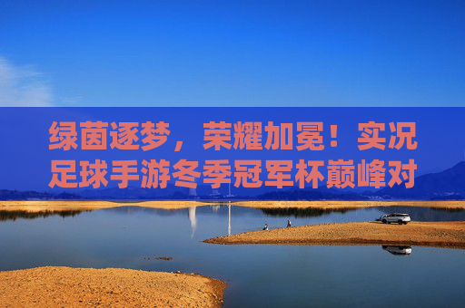 绿茵逐梦，荣耀加冕！实况足球手游冬季冠军杯巅峰对决，实况足球手游冬季冠军杯巅峰对决，绿茵逐梦荣耀加冕
