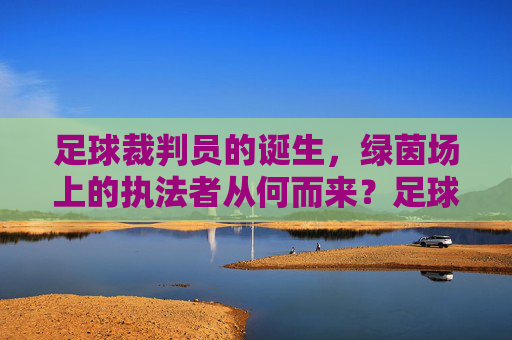 足球裁判员的诞生，绿茵场上的执法者从何而来？足球裁判员的诞生，绿茵场执法者的起源