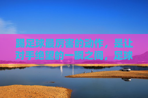 踢足球最厉害的动作，是让对手绝望的一瞬之间，足球最绝望瞬间，一击击垮对手
