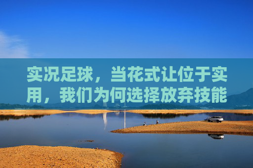 实况足球，当花式让位于实用，我们为何选择放弃技能？实况足球，花式让位实用，我们为何放弃技能？
