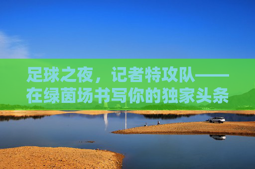 足球之夜，记者特攻队——在绿茵场书写你的独家头条，足球之夜记者特攻队，绿茵场独家头条书写者