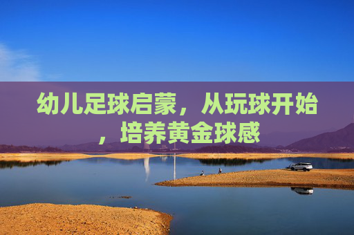 幼儿足球启蒙,从玩球开始,培养黄金球感 幼儿足球启蒙,从玩球开始,培养黄金球感