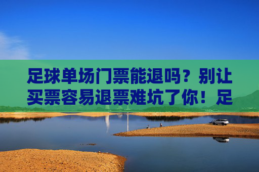 足球单场门票能退吗？别让买票容易退票难坑了你！足球单场门票退票陷阱，别让买票容易退票难坑了你！