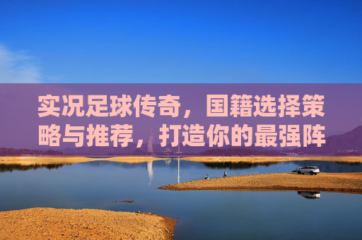 实况足球传奇，国籍选择策略与推荐，打造你的最强阵容，实况足球传奇，国籍选择策略与推荐，打造最强阵容