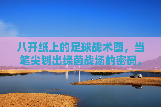 八开纸上的足球战术图，当笔尖划出绿茵战场的密码，笔尖绘就绿茵战术密码