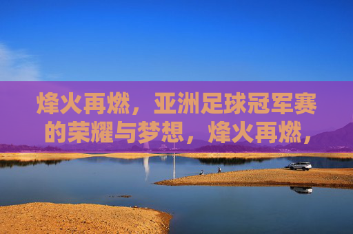 烽火再燃，亚洲足球冠军赛的荣耀与梦想，烽火再燃，亚洲足球冠军赛的荣耀与梦想
