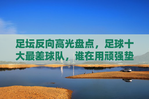 足坛反向高光盘点，足球十大最差球队，谁在用顽强垫底世界？足坛十大最差球队，用顽强垫底的足球印记