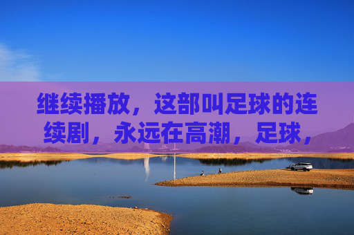 继续播放，这部叫足球的连续剧，永远在高潮，足球，永远在高潮的连续剧